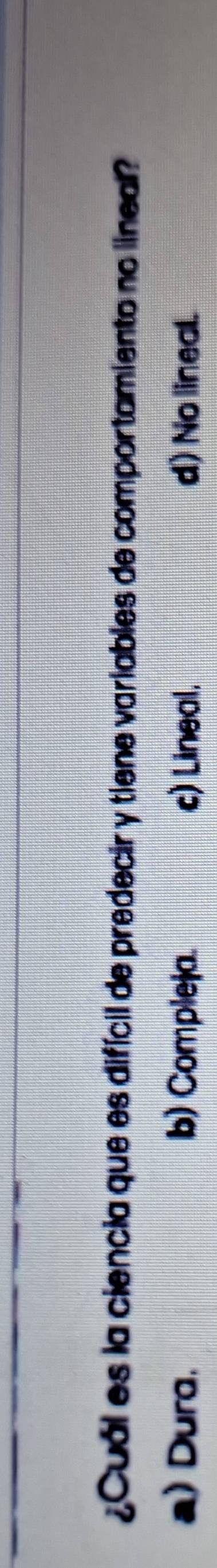 ¿Cuál es la ciencia que es difícil de predecir y tiene variables de comportamiento no lineal?
a) Dura. b) Compleja. c) Lineal. d) No lineal.