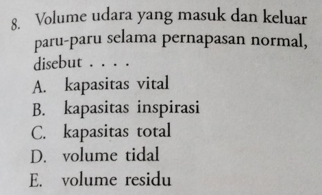 Volume udara yang masuk dan keluar
paru-paru selama pernapasan normal,
disebut . . . .
A. kapasitas vital
B. kapasitas inspirasi
C. kapasitas total
D. volume tidal
E. volume residu