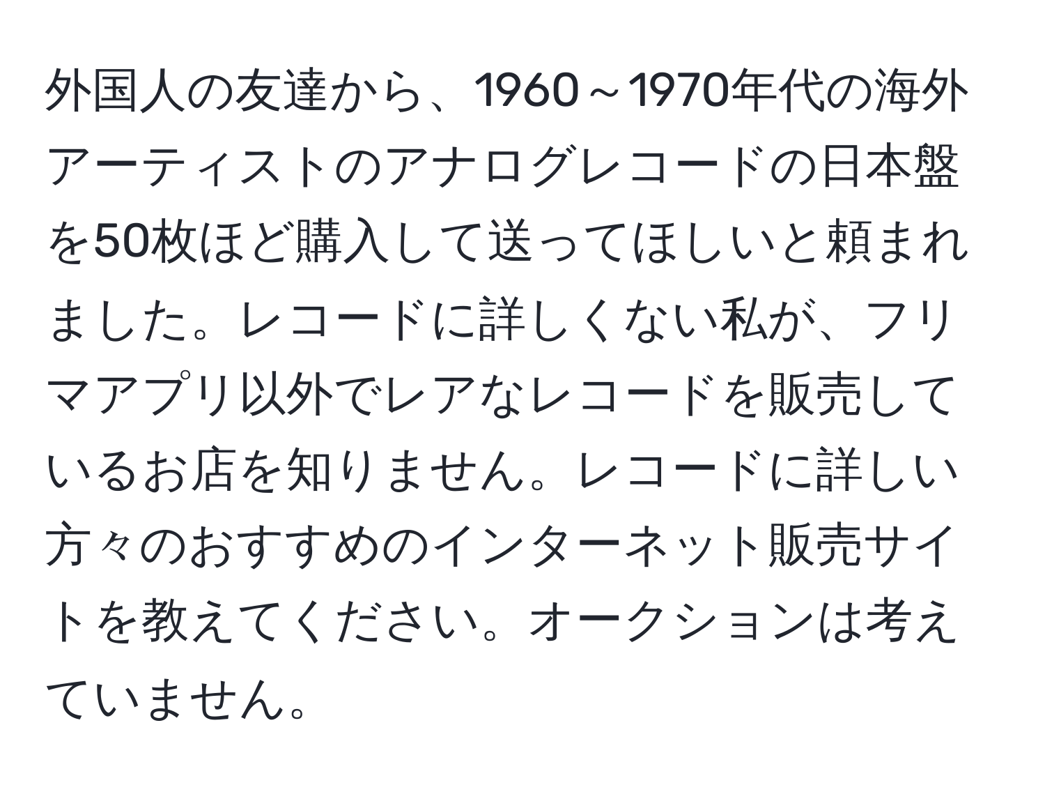 外国人の友達から、1960～1970年代の海外アーティストのアナログレコードの日本盤を50枚ほど購入して送ってほしいと頼まれました。レコードに詳しくない私が、フリマアプリ以外でレアなレコードを販売しているお店を知りません。レコードに詳しい方々のおすすめのインターネット販売サイトを教えてください。オークションは考えていません。