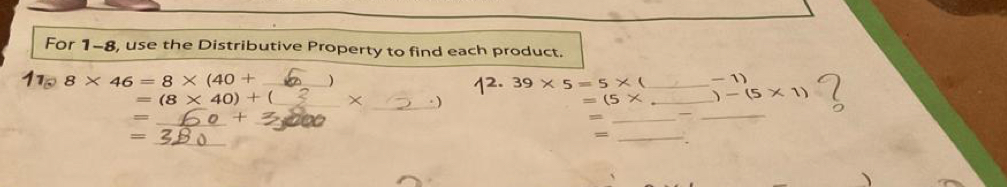 For 1-8, use the Distributive Property to find each product.
8* 46=8* (40+ _ )
2.39* 5=5* _  -1)
=(8* 40)+ _ × _ ) (5* _  -(5* 1)
_+ 
_ 
_ 
_ 
_ 
= 
_=