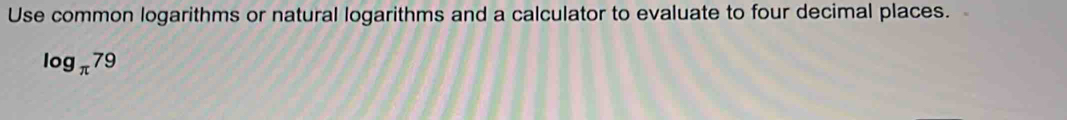 Use common logarithms or natural logarithms and a calculator to evaluate to four decimal places.
log _π 79