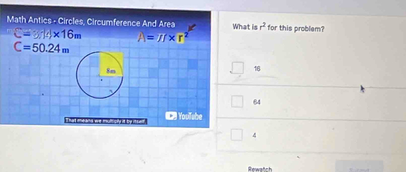 Math Antics - Circles, Circumference And Area What is r^2 for this problem?
C=3,14* 16m
A=π r* r^2
C=50.24m
16
64
That means
YouTube
4
Rewatch