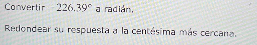 Convertir -226.39° a radián. 
Redondear su respuesta a la centésima más cercana.