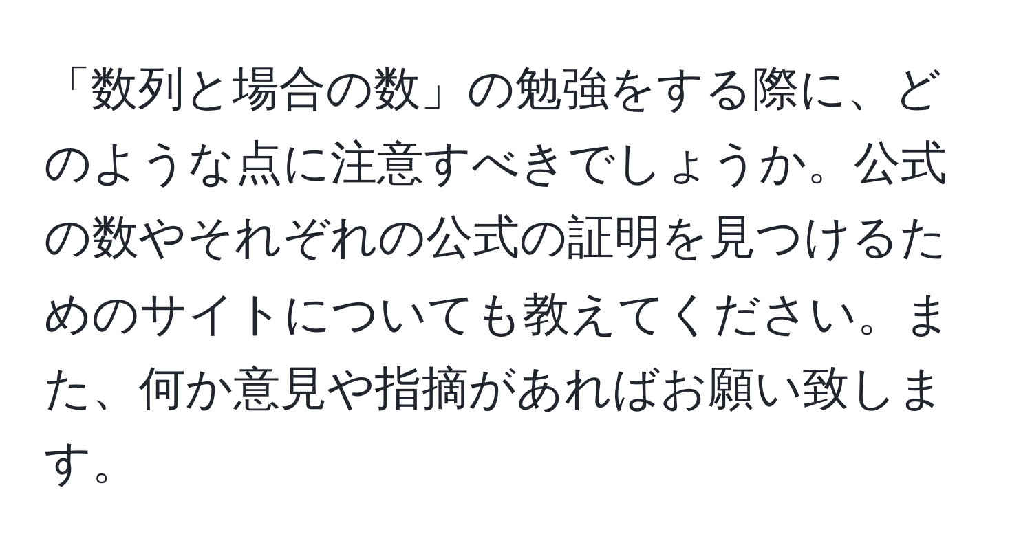 「数列と場合の数」の勉強をする際に、どのような点に注意すべきでしょうか。公式の数やそれぞれの公式の証明を見つけるためのサイトについても教えてください。また、何か意見や指摘があればお願い致します。