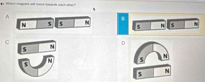 Which magnets will move towards each other?
A
B
N s s N N
s N s
C
D
s N
5 N