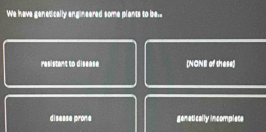 We have genetically engineered some plants to be...
resistant to disease (NONE of these)
disease prone genetically incomplate