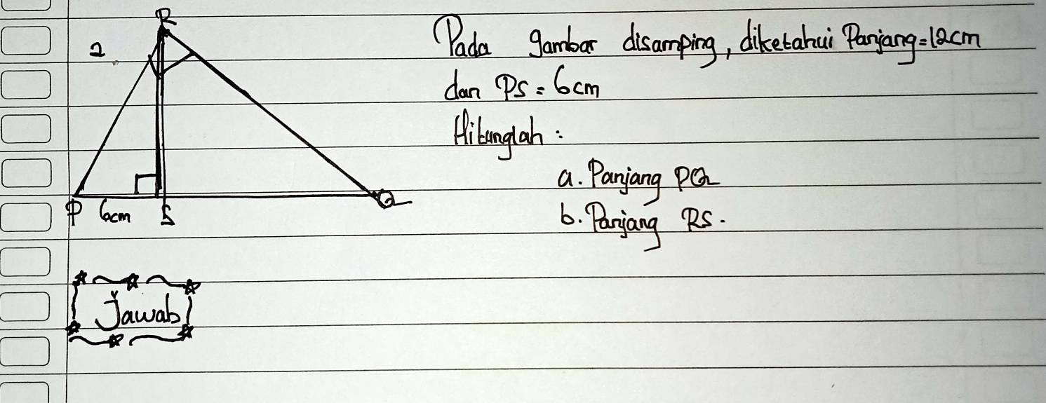 "Pada gambar disamping, diketahai Payang:lacm 
dan PS=6cm
Ailonglah : 
a. Parjang pea
6. Parjang RS. 
Jawab