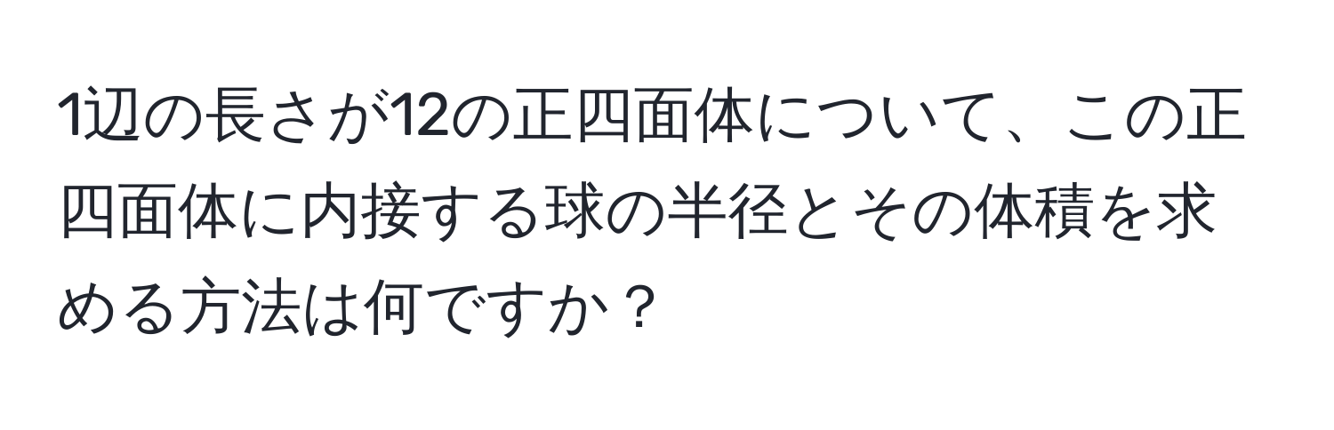 1辺の長さが12の正四面体について、この正四面体に内接する球の半径とその体積を求める方法は何ですか？