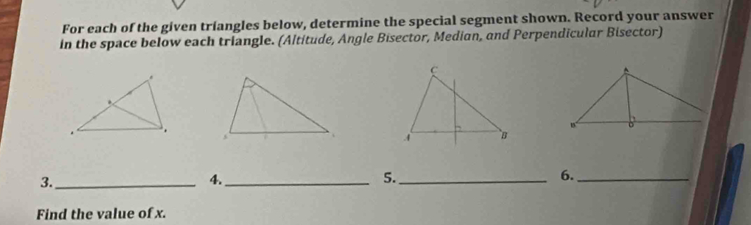 For each of the given triangles below, determine the special segment shown. Record your answer 
in the space below each triangle. (Altitude, Angle Bisector, Median, and Perpendicular Bisector) 
3._ 
4._ 
5._ 
6._ 
Find the value of x.