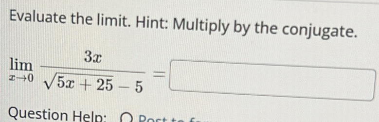 Evaluate the limit. Hint: Multiply by the conjugate.
limlimits _xto 0 3x/sqrt(5x+25)-5 =□
Question Help: O B o