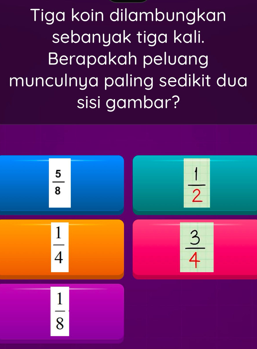 Tiga koin dilambungkan
sebanyak tiga kali.
Berapakah peluang
munculnya paling sedikit dua
sisi gambar?
 5/8 
 1/2 
 1/4 
 3/4 
 1/8 