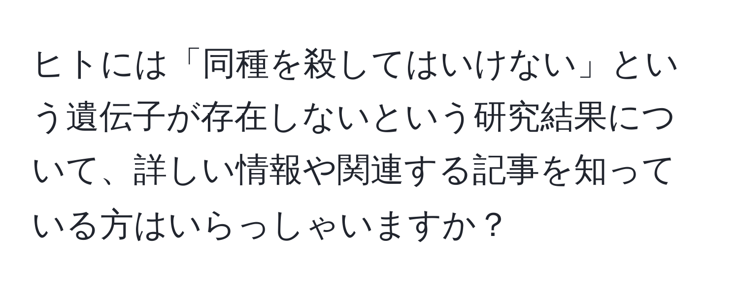 ヒトには「同種を殺してはいけない」という遺伝子が存在しないという研究結果について、詳しい情報や関連する記事を知っている方はいらっしゃいますか？