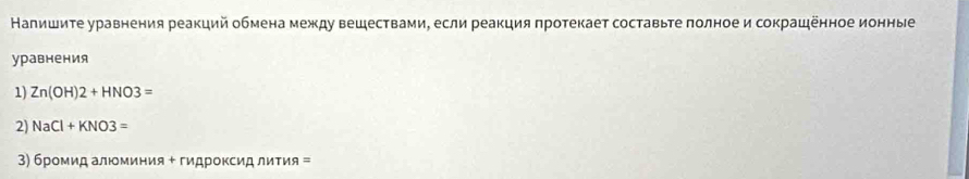 Налишите уравнения реакций обмена между веществами, если реакция протекает составьте πолное и сокрашенное ионные 
уравнения 
1) Zn(OH)2+HNO3=
2) NaCl+KNO3=
3) 6poM иα алΙоминия + гидроксид лиΤия =