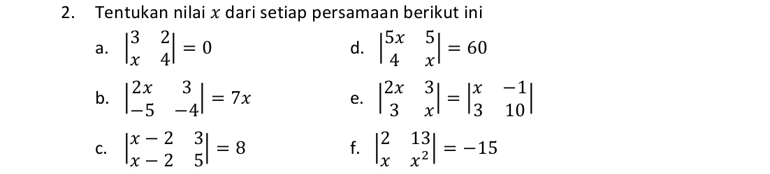 Tentukan nilai x dari setiap persamaan berikut ini 
a. beginvmatrix 3&2 x&4endvmatrix =0 d. beginvmatrix 5x&5 4&xendvmatrix =60
b. beginvmatrix 2x&3 -5&-4endvmatrix =7x e. beginvmatrix 2x&3 3&xendvmatrix =beginvmatrix x&-1 3&10endvmatrix
C. beginvmatrix x-2&3 x-2&5endvmatrix =8 f. beginvmatrix 2&13 x&x^2endvmatrix =-15