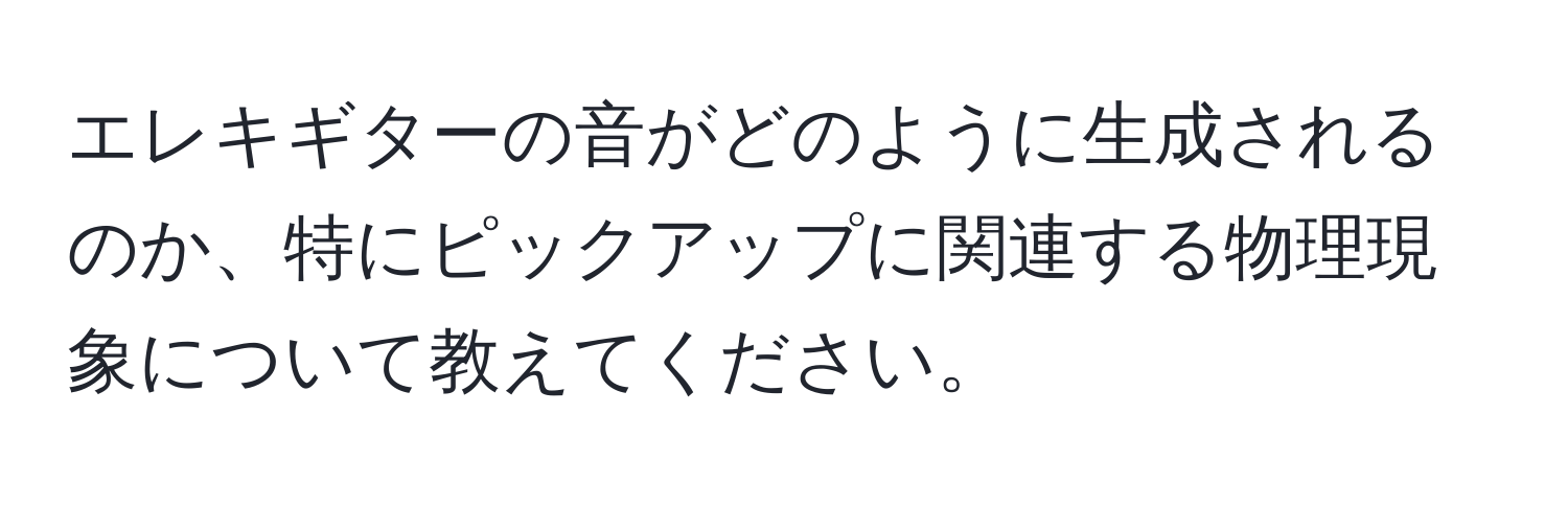 エレキギターの音がどのように生成されるのか、特にピックアップに関連する物理現象について教えてください。