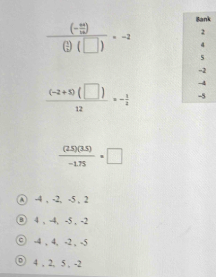 frac (- 4a/16 )( 1/2 )(□ )=-2
 ((-2+5)(□ ))/12 =- 1/2 
 ((2.5)(3.5))/-1.75 =□
④ -4 , -2, -5 , 2
⑧ 4 , -4, -5 , -2
© -4 , 4, -2 , -5
⑨ 4 , 2, 5 , -2