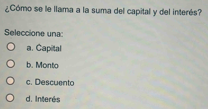 ¿Cómo se le llama a la suma del capital y del interés?
Seleccione una:
a. Capital
b. Monto
c. Descuento
d. Interés