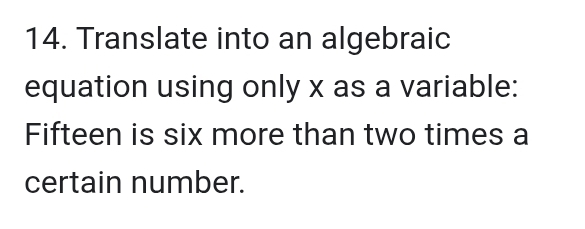 Translate into an algebraic 
equation using only x as a variable: 
Fifteen is six more than two times a 
certain number.