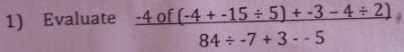 Evaluate  (-4of(-4+-15/ 5)+-3-4/ 2))/84/ -7+3-5 