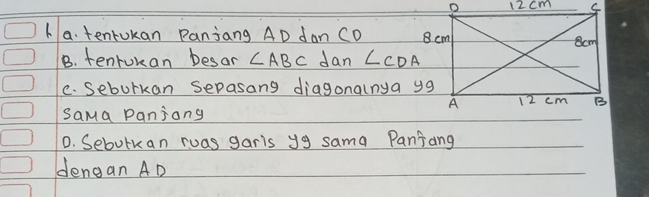 tentokan Panjang AD dan CD
B. tenrukan besar ∠ ABC dan ∠ CDA
C. Sebulkan sepasang diagonalnya yg
sama panjong 
0. Sebutkan ruas garis yg sama Panjang 
dengan AD