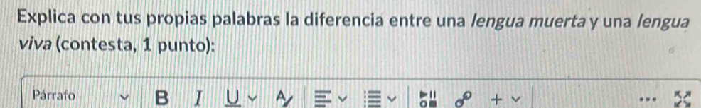 Explica con tus propias palabras la diferencia entre una lengua muerta y una lengua 
viva (contesta, 1 punto): 
Párrafo I U ~ 
D
