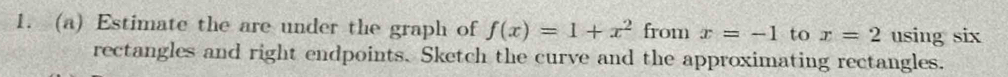 Estimate the are under the graph of f(x)=1+x^2 from x=-1 to x=2 using six 
rectangles and right endpoints. Sketch the curve and the approximating rectangles.