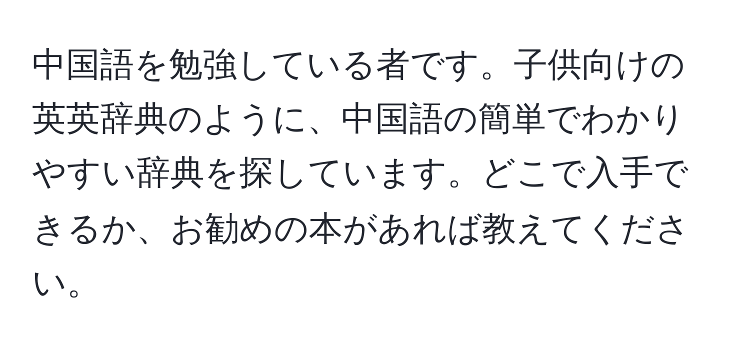 中国語を勉強している者です。子供向けの英英辞典のように、中国語の簡単でわかりやすい辞典を探しています。どこで入手できるか、お勧めの本があれば教えてください。