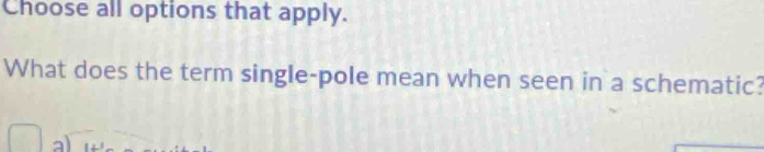 Choose all options that apply. 
What does the term single-pole mean when seen in a schematic?