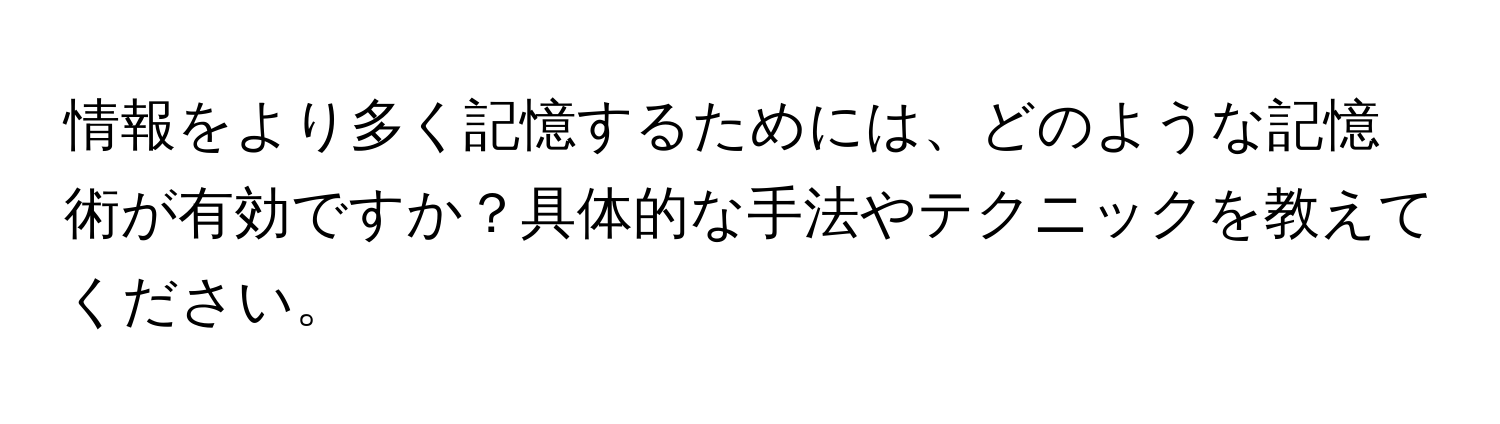 情報をより多く記憶するためには、どのような記憶術が有効ですか？具体的な手法やテクニックを教えてください。