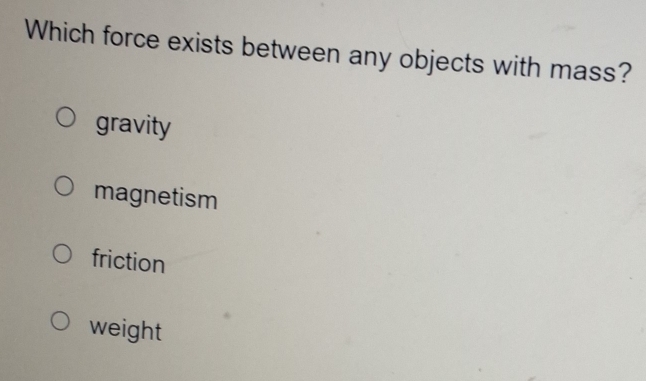 Which force exists between any objects with mass?
gravity
magnetism
friction
weight