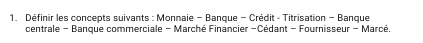 Définir les concepts suivants : Monnaie - Banque - Crédit - Titrisation - Banque 
centrale - Banque commerciale - Marché Financier - Cédant - Fournisseur - Marcé.