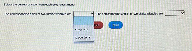 Select the correct answer from each drop-down menu.
The corresponding sides of two similar triangles are 11+111. The corresponding angles of two similar triangles are □. 
eset Next
congruent
proportional