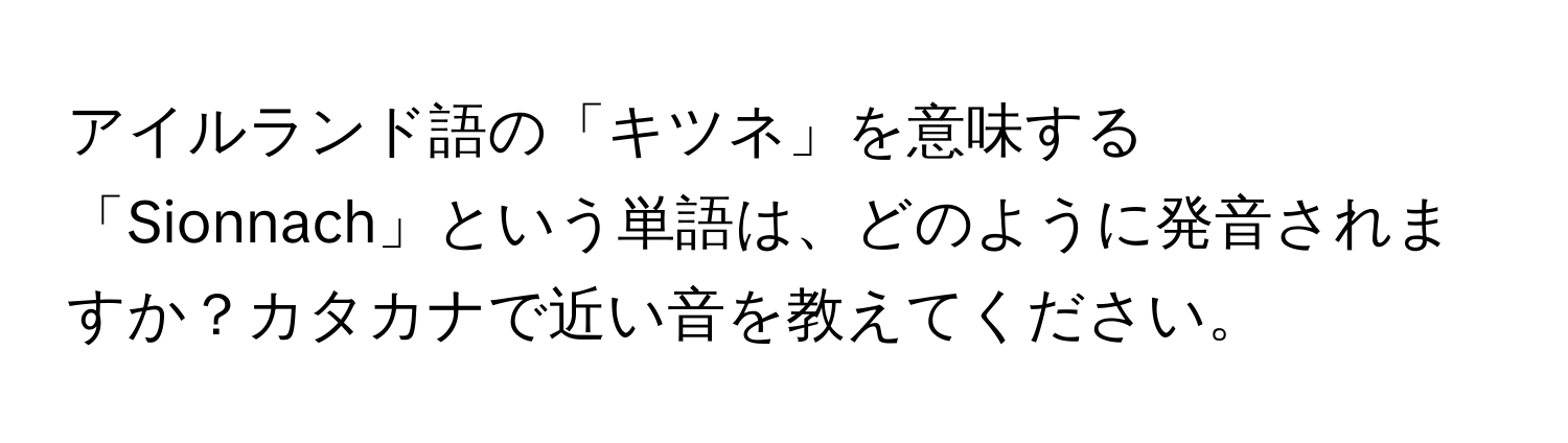 アイルランド語の「キツネ」を意味する「Sionnach」という単語は、どのように発音されますか？カタカナで近い音を教えてください。