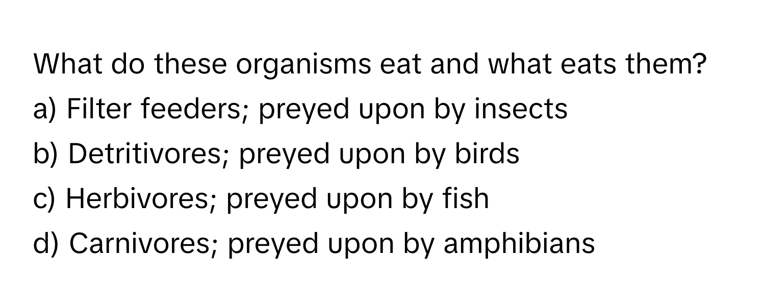 What do these organisms eat and what eats them? 
a) Filter feeders; preyed upon by insects 
b) Detritivores; preyed upon by birds 
c) Herbivores; preyed upon by fish 
d) Carnivores; preyed upon by amphibians