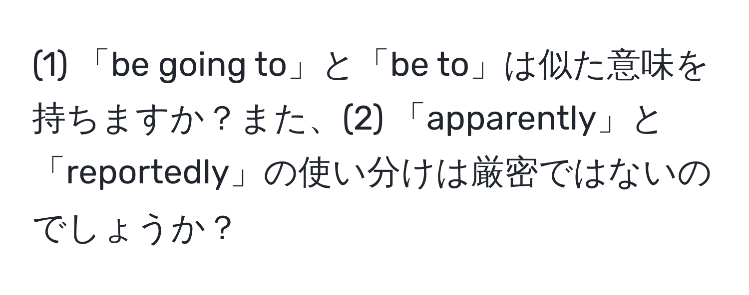 (1) 「be going to」と「be to」は似た意味を持ちますか？また、(2) 「apparently」と「reportedly」の使い分けは厳密ではないのでしょうか？