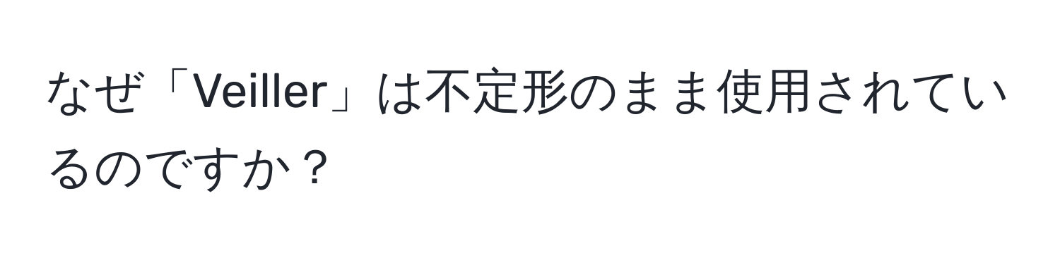 なぜ「Veiller」は不定形のまま使用されているのですか？