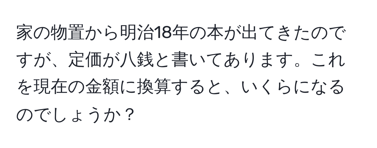 家の物置から明治18年の本が出てきたのですが、定価が八銭と書いてあります。これを現在の金額に換算すると、いくらになるのでしょうか？