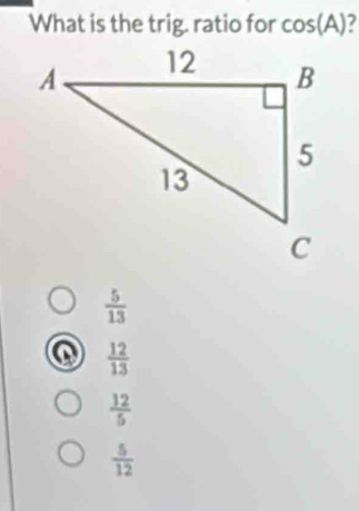 What is the trig. ratio for cos (A)
 5/13 
a  12/13 
 12/5 
 5/12 