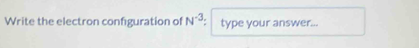 Write the electron configuration of N^(-3) a type your answer...