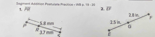 Segment Addition Postulate Practice - WB p. 19 - 20 
1. overline PR 2. overline EF
2. 8 in. F
2.5 in.
G
E