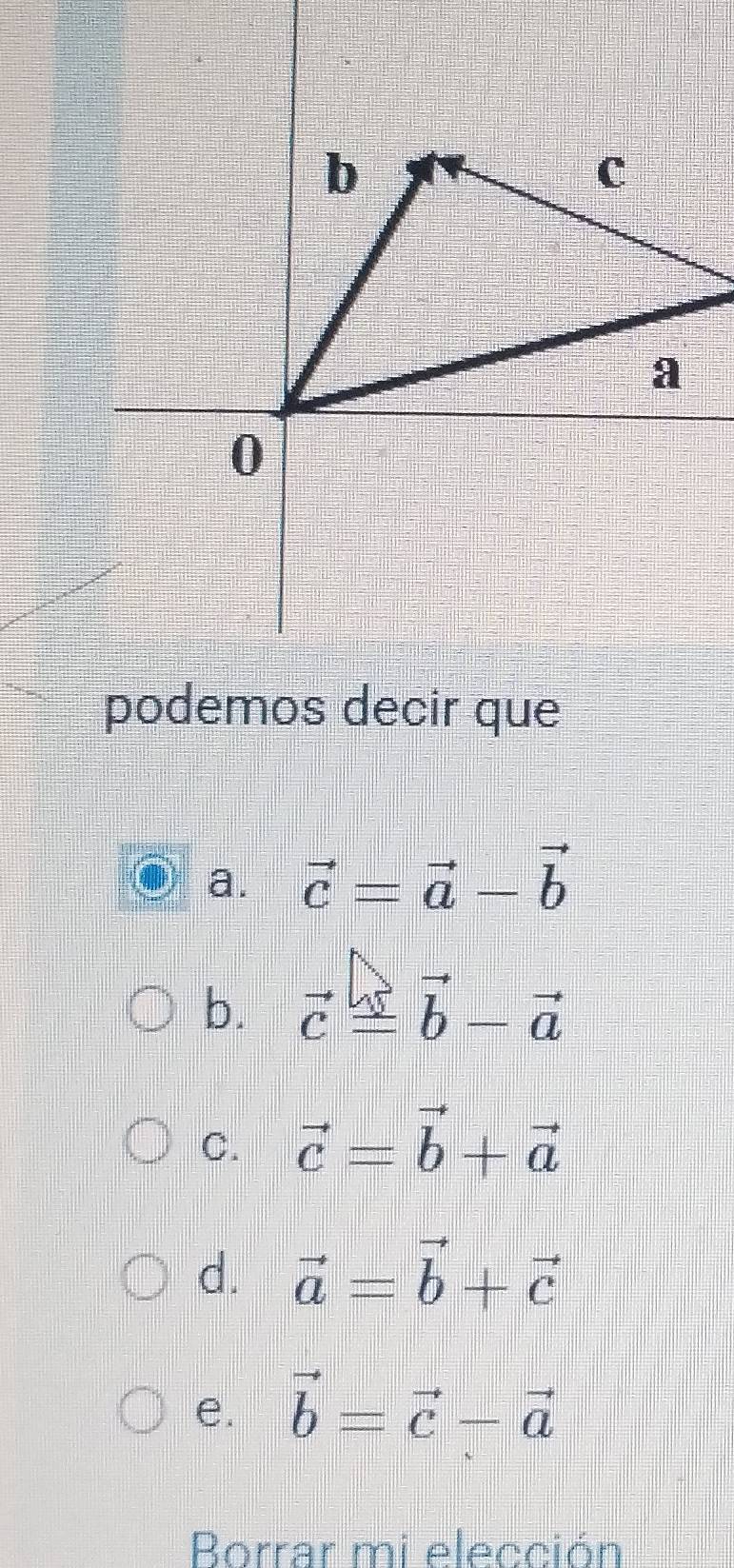 a. vector c=vector a-vector b
b. vector coverset to -vector b-vector a
C. vector c=vector b+vector a
d. vector a=vector b+vector c
e. vector b=vector c-vector a
Borrar mi elección