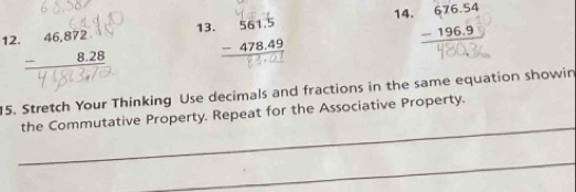 beginarrayr 561.5 -478.49 hline endarray beginarrayr 676.54 -196.9 hline endarray
12. 46, 878, 28
15. Stretch Your Thinking Use decimals and fractions in the same equation showin
_
the Commutative Property. Repeat for the Associative Property.
_