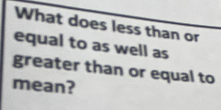 What does less than or 
equal to as well as 
greater than or equal to 
mean?