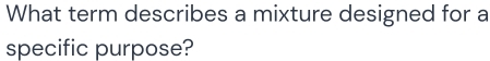 What term describes a mixture designed for a 
specific purpose?