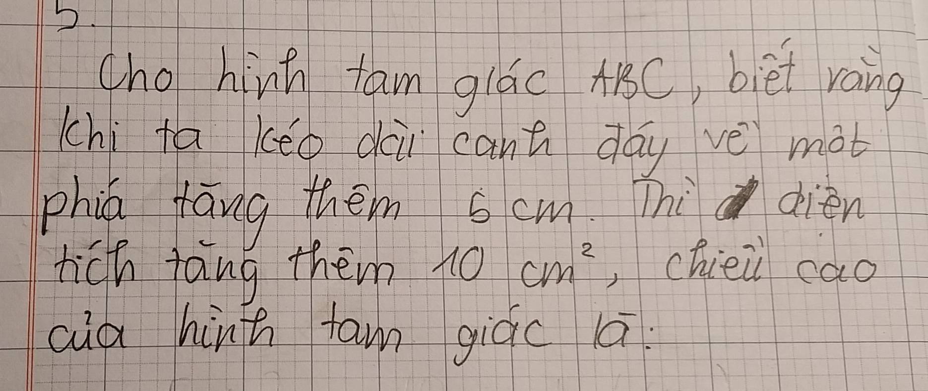 (he hinh tan gi6c A8C, biet rang 
(hi ta kéo dōi cant day vè mot 
phin fāng them scm Thi dién 
hich tang them 10cm^2 ,chiei cao 
cuà hint fan giác la