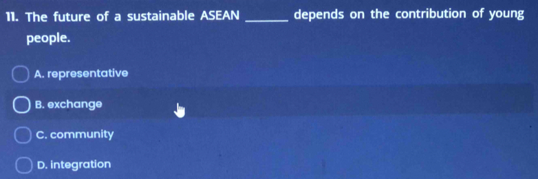 The future of a sustainable ASEAN _depends on the contribution of young
people.
A. representative
B. exchange
C. community
D. integration