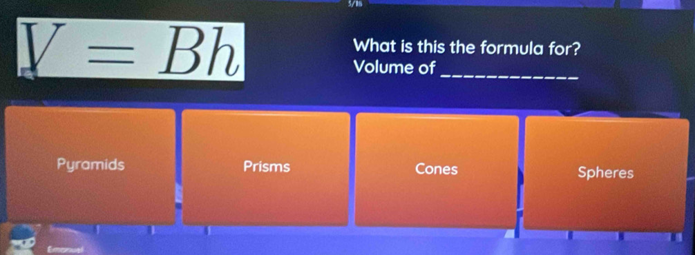 5/1
V=Bh
What is this the formula for?
_
Volume of
Pyramids Prisms Cones Spheres