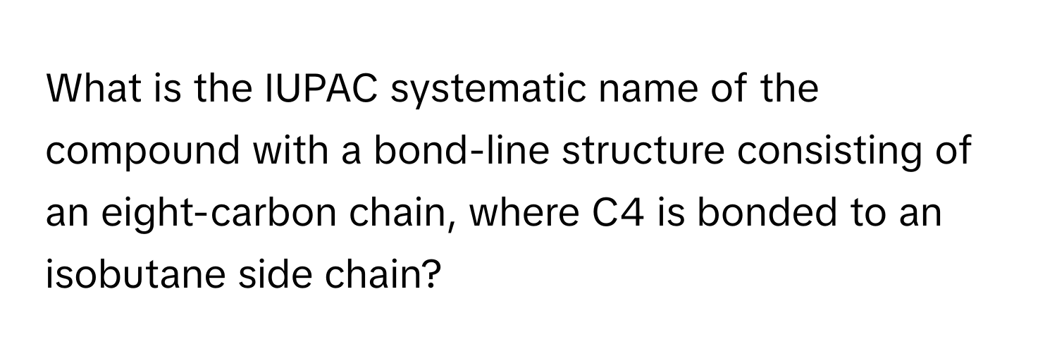 What is the IUPAC systematic name of the compound with a bond-line structure consisting of an eight-carbon chain, where C4 is bonded to an isobutane side chain?