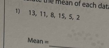 the mean of each dat 
1) 13, 11, 8, 15, 5, 2
_ 
Mean =