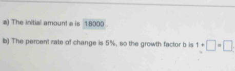 The initial amount a is 18000. 
b) The percent rate of change is 5%, so the growth factor b is 1+□ =□